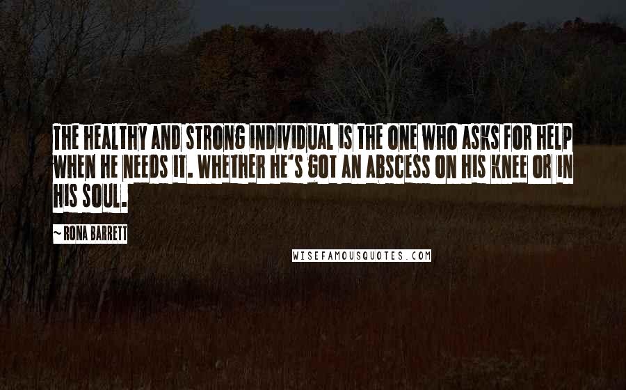 Rona Barrett Quotes: The healthy and strong individual is the one who asks for help when he needs it. Whether he's got an abscess on his knee or in his soul.