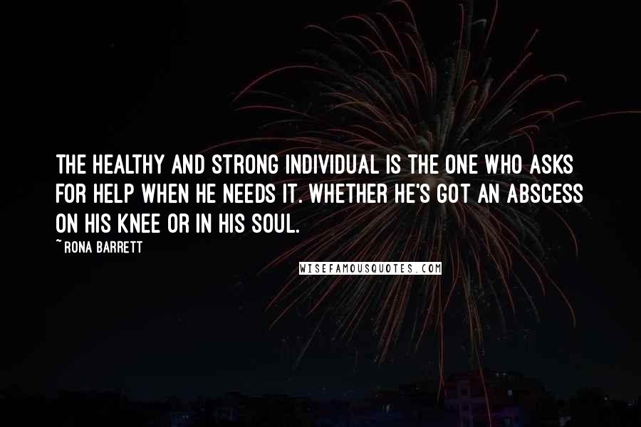 Rona Barrett Quotes: The healthy and strong individual is the one who asks for help when he needs it. Whether he's got an abscess on his knee or in his soul.