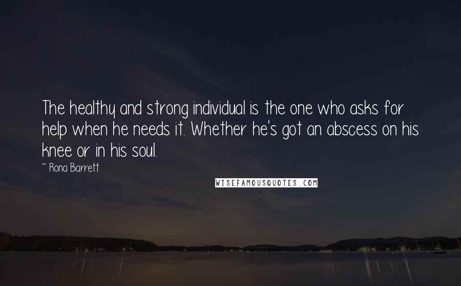 Rona Barrett Quotes: The healthy and strong individual is the one who asks for help when he needs it. Whether he's got an abscess on his knee or in his soul.