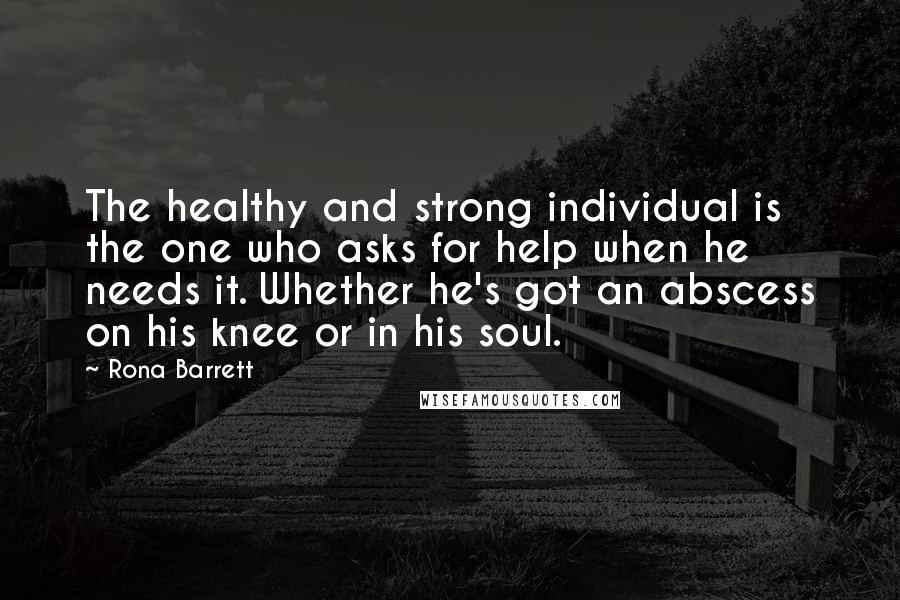 Rona Barrett Quotes: The healthy and strong individual is the one who asks for help when he needs it. Whether he's got an abscess on his knee or in his soul.