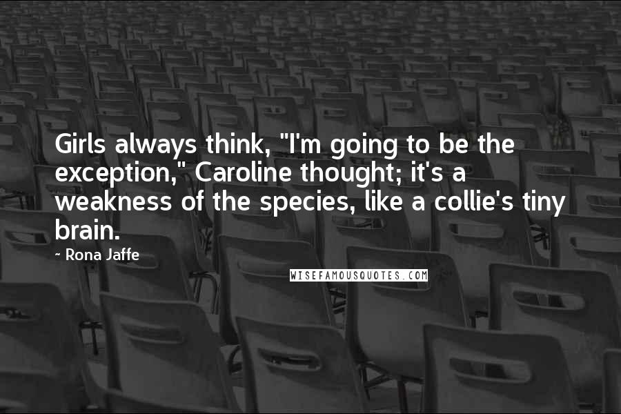 Rona Jaffe Quotes: Girls always think, "I'm going to be the exception," Caroline thought; it's a weakness of the species, like a collie's tiny brain.