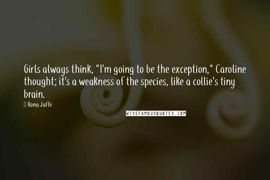 Rona Jaffe Quotes: Girls always think, "I'm going to be the exception," Caroline thought; it's a weakness of the species, like a collie's tiny brain.