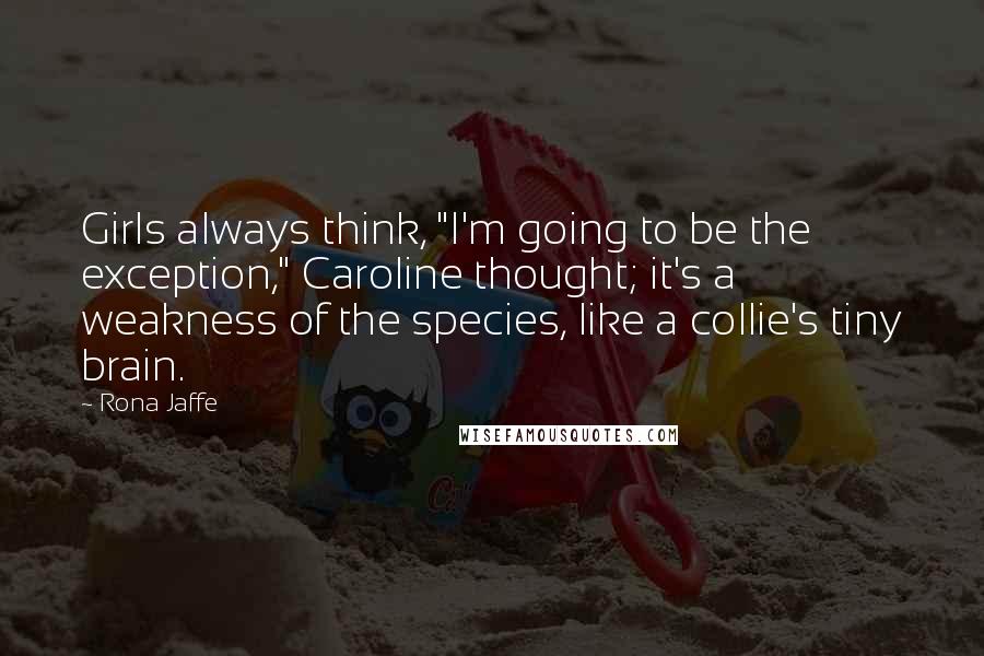 Rona Jaffe Quotes: Girls always think, "I'm going to be the exception," Caroline thought; it's a weakness of the species, like a collie's tiny brain.