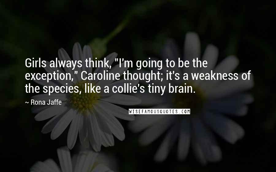 Rona Jaffe Quotes: Girls always think, "I'm going to be the exception," Caroline thought; it's a weakness of the species, like a collie's tiny brain.