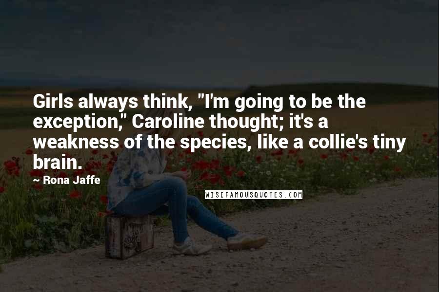 Rona Jaffe Quotes: Girls always think, "I'm going to be the exception," Caroline thought; it's a weakness of the species, like a collie's tiny brain.