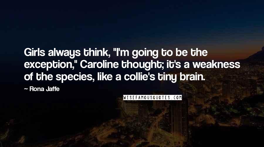 Rona Jaffe Quotes: Girls always think, "I'm going to be the exception," Caroline thought; it's a weakness of the species, like a collie's tiny brain.