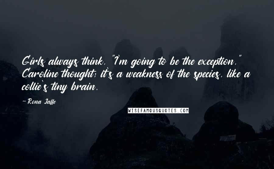 Rona Jaffe Quotes: Girls always think, "I'm going to be the exception," Caroline thought; it's a weakness of the species, like a collie's tiny brain.