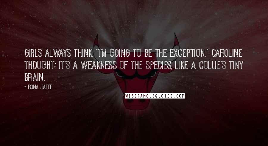 Rona Jaffe Quotes: Girls always think, "I'm going to be the exception," Caroline thought; it's a weakness of the species, like a collie's tiny brain.