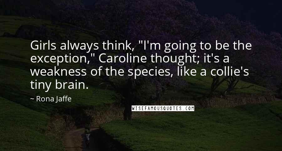 Rona Jaffe Quotes: Girls always think, "I'm going to be the exception," Caroline thought; it's a weakness of the species, like a collie's tiny brain.