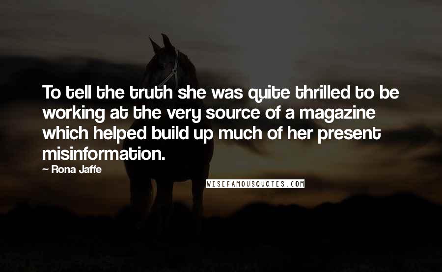 Rona Jaffe Quotes: To tell the truth she was quite thrilled to be working at the very source of a magazine which helped build up much of her present misinformation.