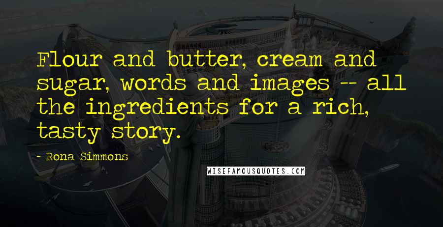 Rona Simmons Quotes: Flour and butter, cream and sugar, words and images -- all the ingredients for a rich, tasty story.