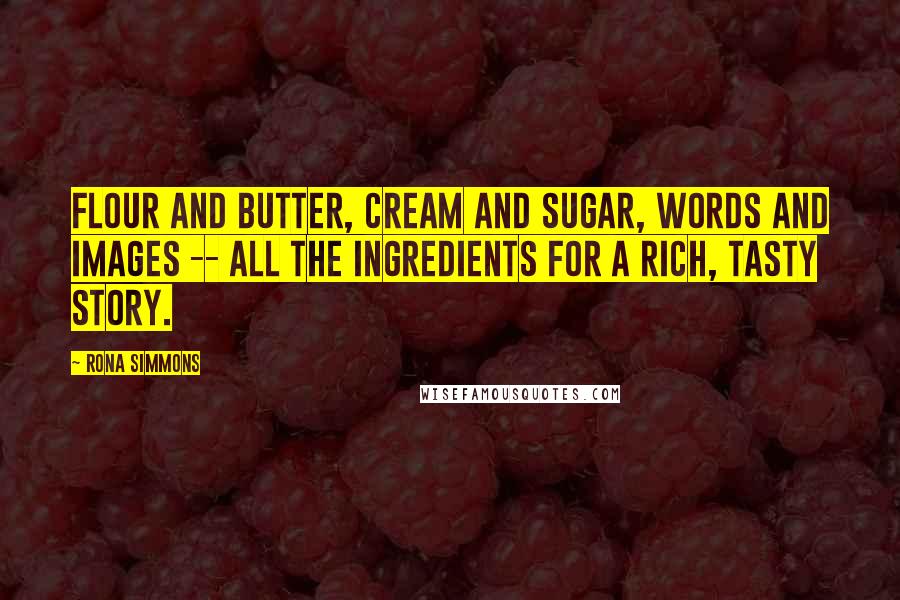 Rona Simmons Quotes: Flour and butter, cream and sugar, words and images -- all the ingredients for a rich, tasty story.