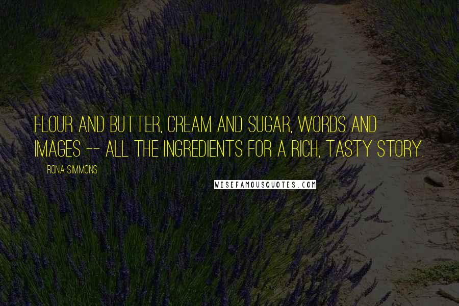 Rona Simmons Quotes: Flour and butter, cream and sugar, words and images -- all the ingredients for a rich, tasty story.