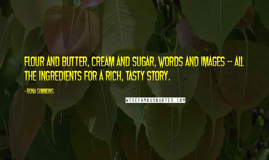 Rona Simmons Quotes: Flour and butter, cream and sugar, words and images -- all the ingredients for a rich, tasty story.