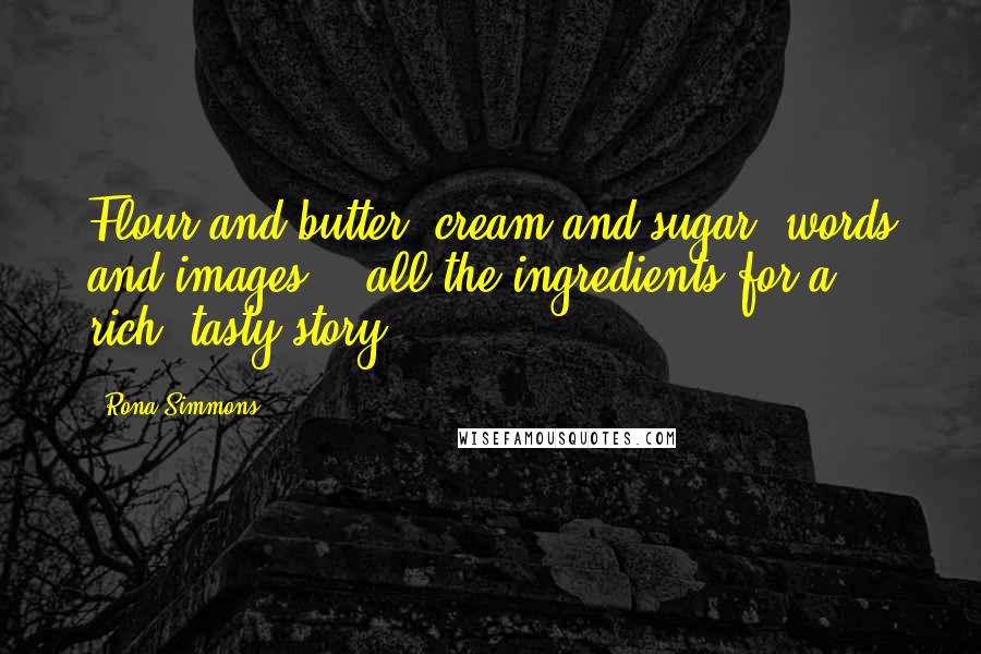 Rona Simmons Quotes: Flour and butter, cream and sugar, words and images -- all the ingredients for a rich, tasty story.