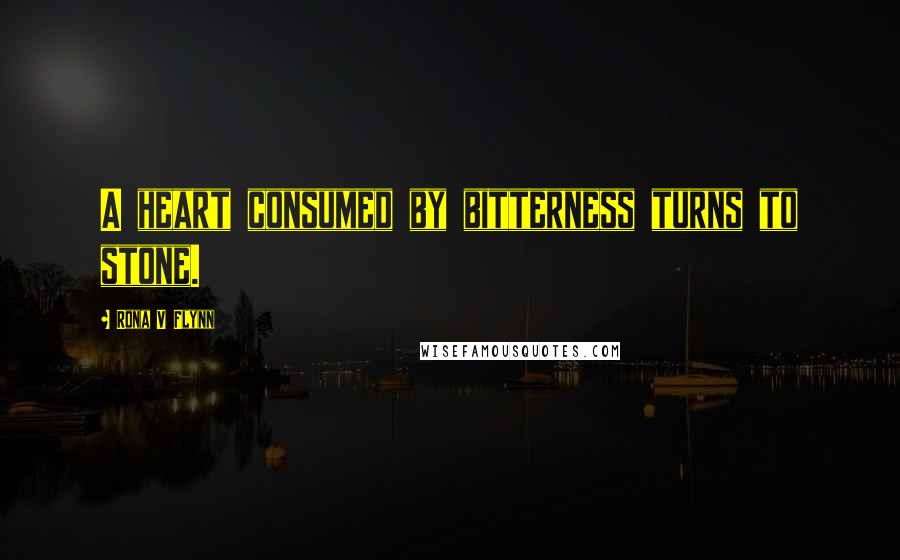 Rona V Flynn Quotes: A heart consumed by bitterness turns to stone.
