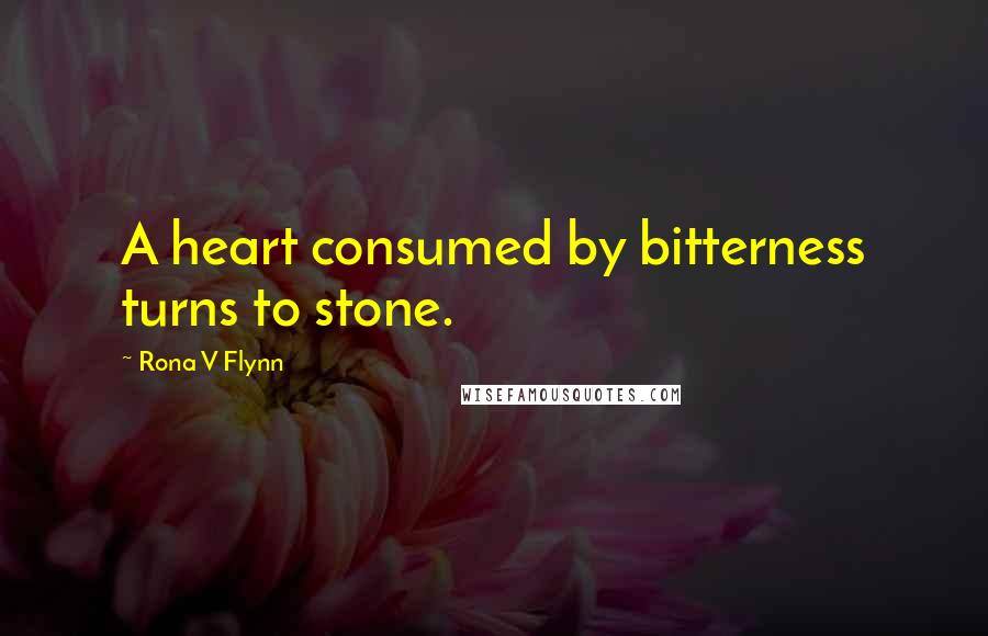 Rona V Flynn Quotes: A heart consumed by bitterness turns to stone.