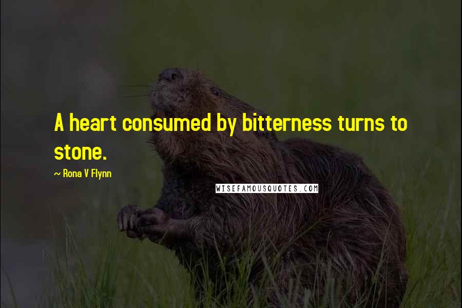 Rona V Flynn Quotes: A heart consumed by bitterness turns to stone.
