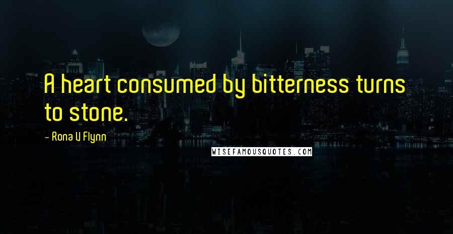 Rona V Flynn Quotes: A heart consumed by bitterness turns to stone.