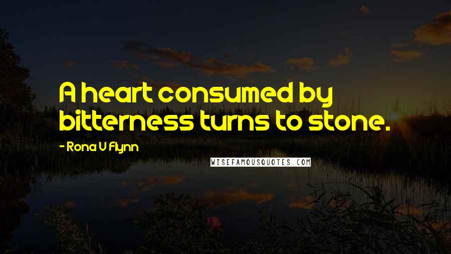 Rona V Flynn Quotes: A heart consumed by bitterness turns to stone.