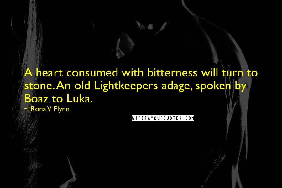 Rona V Flynn Quotes: A heart consumed with bitterness will turn to stone. An old Lightkeepers adage, spoken by Boaz to Luka.