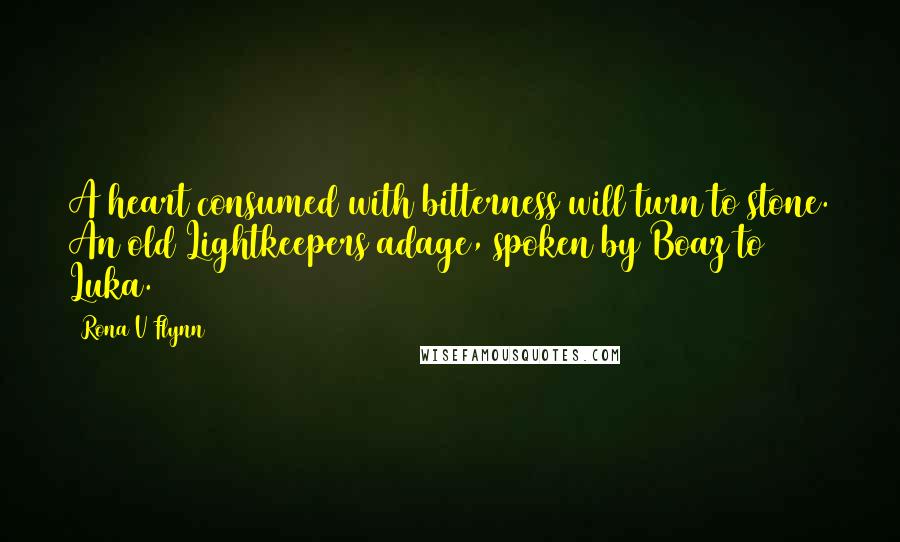 Rona V Flynn Quotes: A heart consumed with bitterness will turn to stone. An old Lightkeepers adage, spoken by Boaz to Luka.