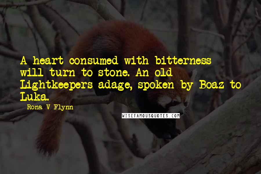 Rona V Flynn Quotes: A heart consumed with bitterness will turn to stone. An old Lightkeepers adage, spoken by Boaz to Luka.