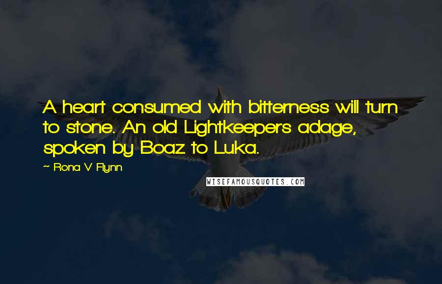 Rona V Flynn Quotes: A heart consumed with bitterness will turn to stone. An old Lightkeepers adage, spoken by Boaz to Luka.