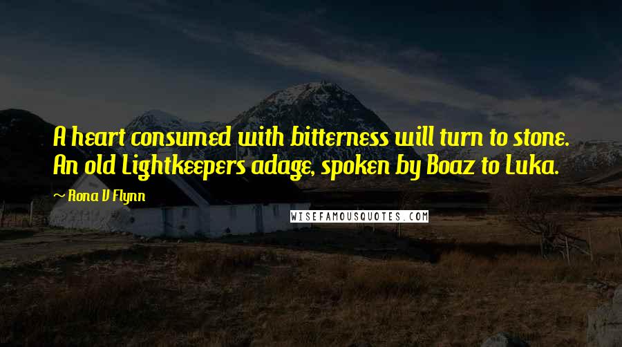 Rona V Flynn Quotes: A heart consumed with bitterness will turn to stone. An old Lightkeepers adage, spoken by Boaz to Luka.