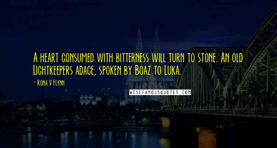 Rona V Flynn Quotes: A heart consumed with bitterness will turn to stone. An old Lightkeepers adage, spoken by Boaz to Luka.