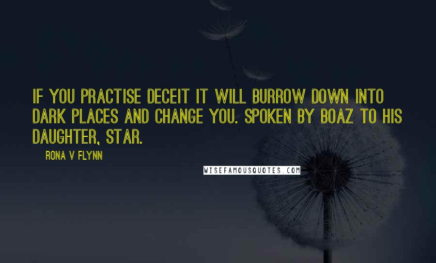 Rona V Flynn Quotes: If you practise deceit it will burrow down into dark places and change you. Spoken by Boaz to his daughter, Star.