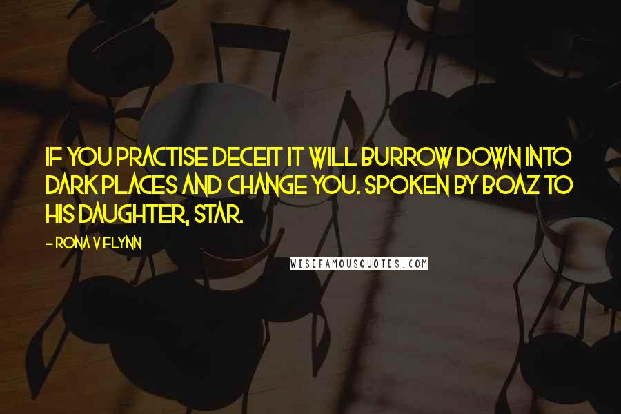 Rona V Flynn Quotes: If you practise deceit it will burrow down into dark places and change you. Spoken by Boaz to his daughter, Star.