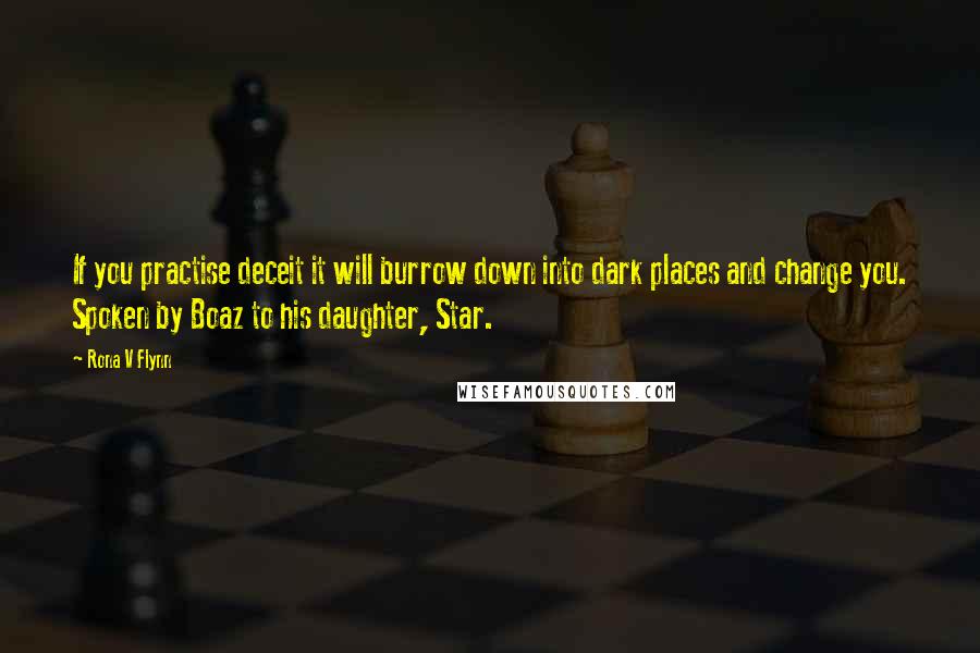 Rona V Flynn Quotes: If you practise deceit it will burrow down into dark places and change you. Spoken by Boaz to his daughter, Star.