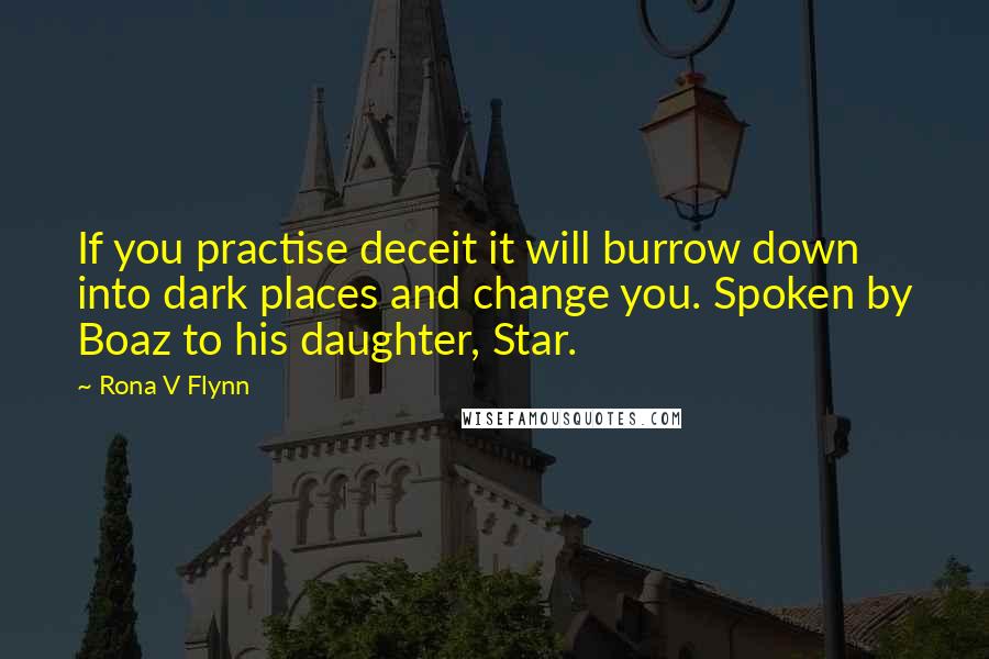 Rona V Flynn Quotes: If you practise deceit it will burrow down into dark places and change you. Spoken by Boaz to his daughter, Star.