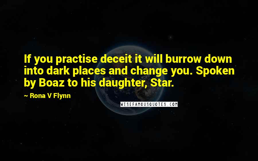 Rona V Flynn Quotes: If you practise deceit it will burrow down into dark places and change you. Spoken by Boaz to his daughter, Star.