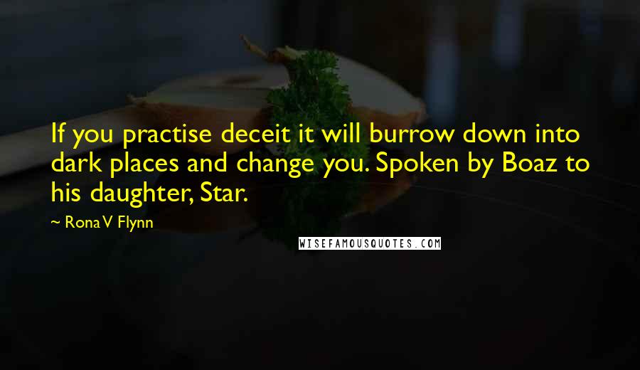 Rona V Flynn Quotes: If you practise deceit it will burrow down into dark places and change you. Spoken by Boaz to his daughter, Star.