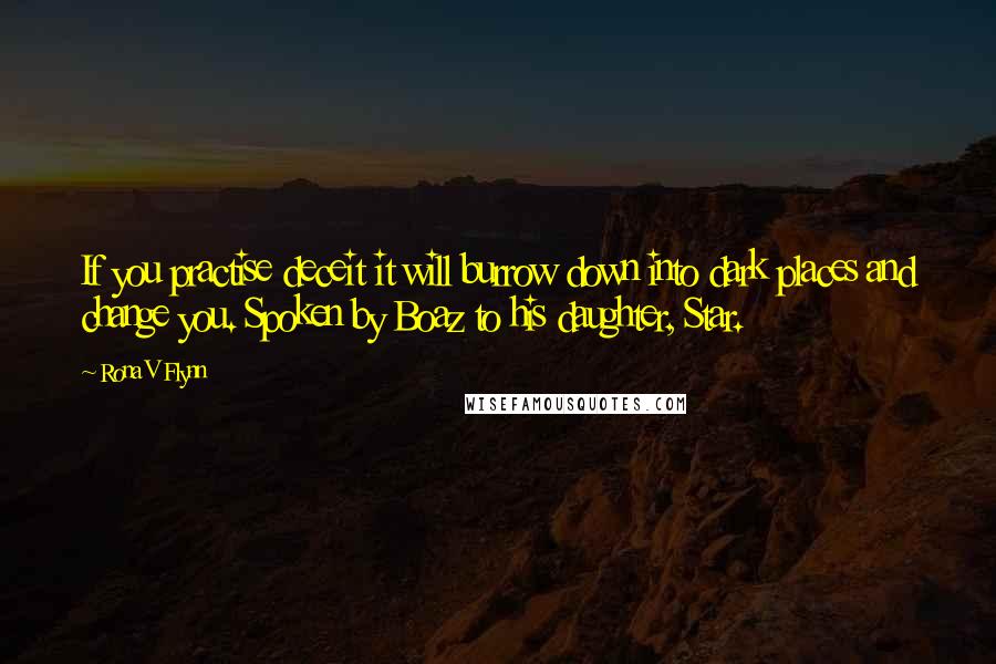 Rona V Flynn Quotes: If you practise deceit it will burrow down into dark places and change you. Spoken by Boaz to his daughter, Star.