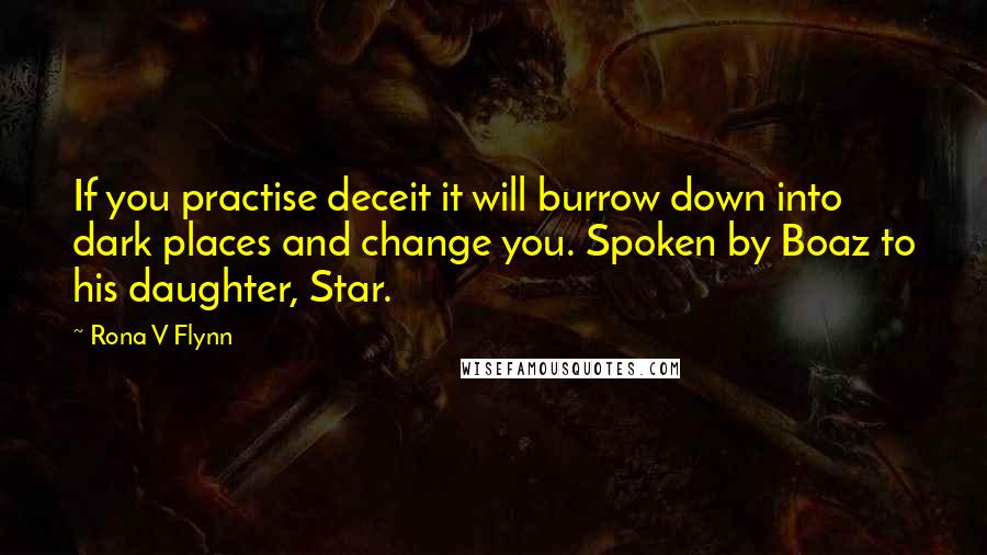 Rona V Flynn Quotes: If you practise deceit it will burrow down into dark places and change you. Spoken by Boaz to his daughter, Star.