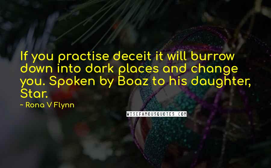 Rona V Flynn Quotes: If you practise deceit it will burrow down into dark places and change you. Spoken by Boaz to his daughter, Star.