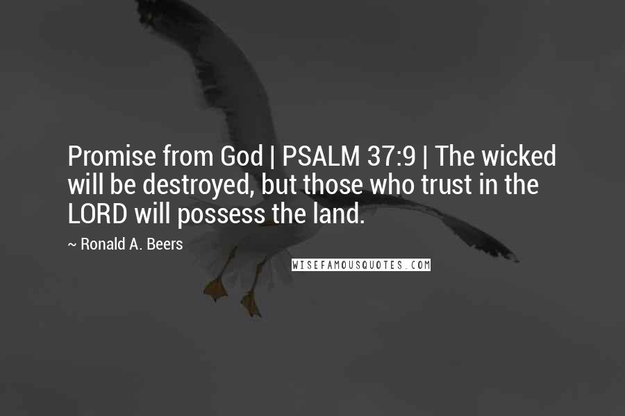 Ronald A. Beers Quotes: Promise from God | PSALM 37:9 | The wicked will be destroyed, but those who trust in the LORD will possess the land.