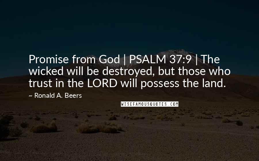 Ronald A. Beers Quotes: Promise from God | PSALM 37:9 | The wicked will be destroyed, but those who trust in the LORD will possess the land.