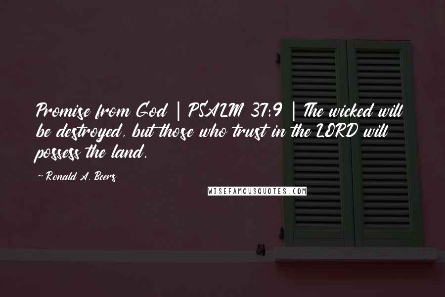 Ronald A. Beers Quotes: Promise from God | PSALM 37:9 | The wicked will be destroyed, but those who trust in the LORD will possess the land.