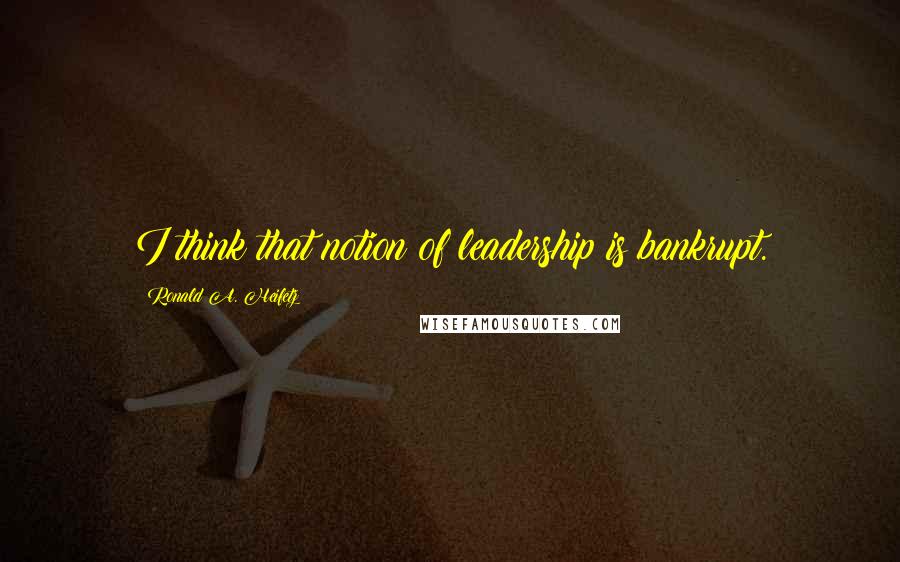 Ronald A. Heifetz Quotes: I think that notion of leadership is bankrupt.
