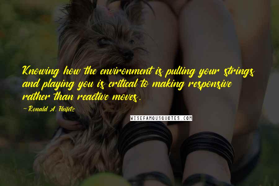 Ronald A. Heifetz Quotes: Knowing how the environment is pulling your strings and playing you is critical to making responsive rather than reactive moves.