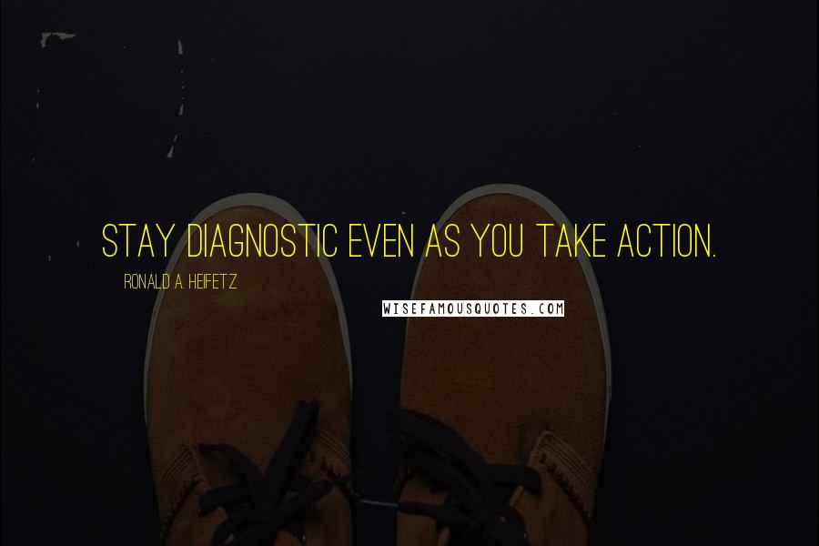 Ronald A. Heifetz Quotes: Stay diagnostic even as you take action.