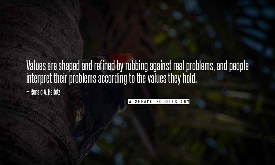 Ronald A. Heifetz Quotes: Values are shaped and refined by rubbing against real problems, and people interpret their problems according to the values they hold.