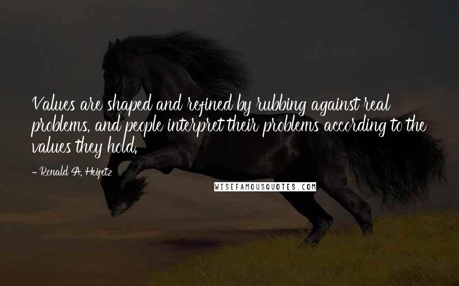 Ronald A. Heifetz Quotes: Values are shaped and refined by rubbing against real problems, and people interpret their problems according to the values they hold.