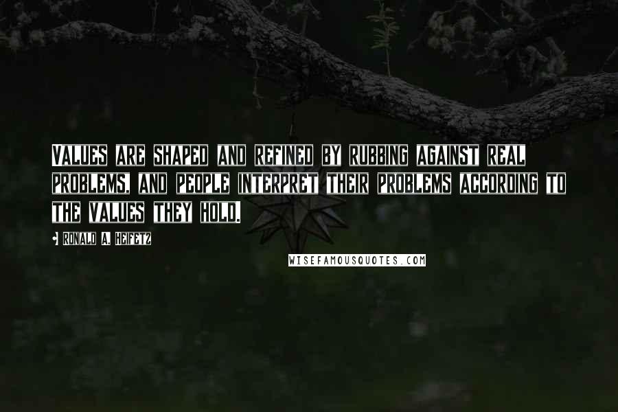 Ronald A. Heifetz Quotes: Values are shaped and refined by rubbing against real problems, and people interpret their problems according to the values they hold.
