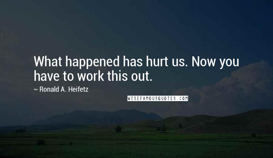 Ronald A. Heifetz Quotes: What happened has hurt us. Now you have to work this out.