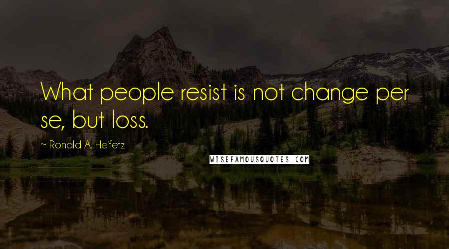 Ronald A. Heifetz Quotes: What people resist is not change per se, but loss.